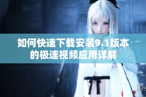 如何快速下载安装9.1版本的极速视频应用详解