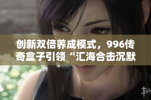 创新双倍养成模式，996传奇盒子引领“汇海合击沉默”潮流
