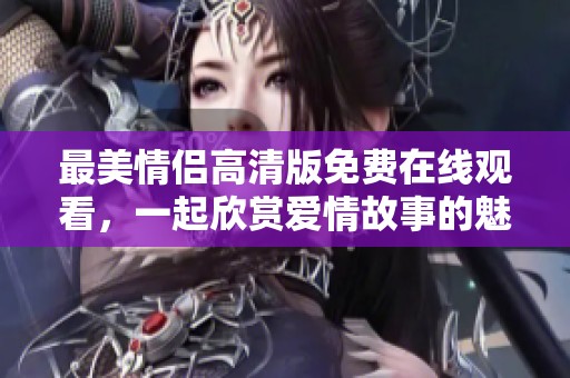 最美情侣高清版免费在线观看，一起欣赏爱情故事的魅力