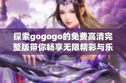探索gogogo的免费高清完整版带你畅享无限精彩与乐趣