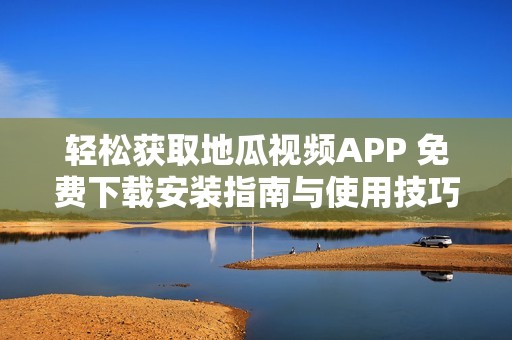 轻松获取地瓜视频APP 免费下载安装指南与使用技巧分享