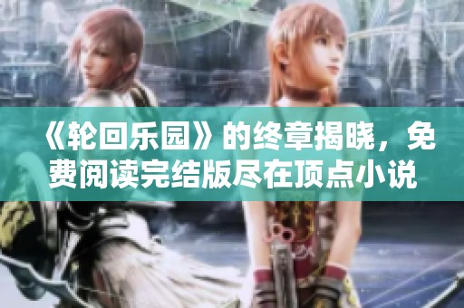 《轮回乐园》的终章揭晓，免费阅读完结版尽在顶点小说！