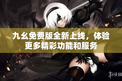 九幺免费版全新上线，体验更多精彩功能和服务