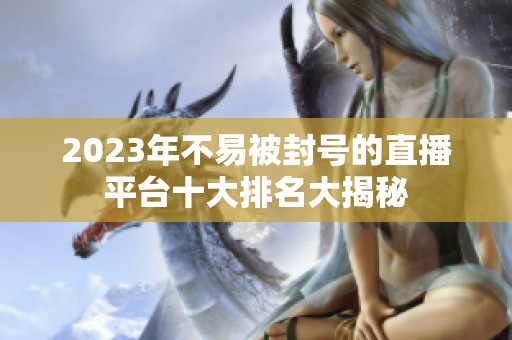 2023年不易被封号的直播平台十大排名大揭秘