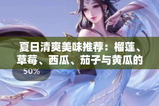夏日清爽美味推荐：榴莲、草莓、西瓜、茄子与黄瓜的奇妙搭配