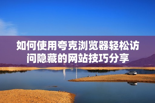 如何使用夸克浏览器轻松访问隐藏的网站技巧分享