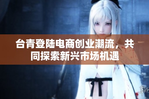 台青登陆电商创业潮流，共同探索新兴市场机遇