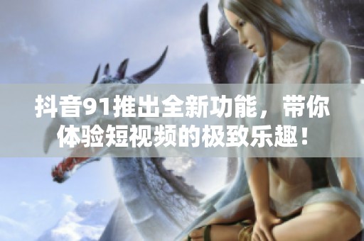 抖音91推出全新功能，带你体验短视频的极致乐趣！