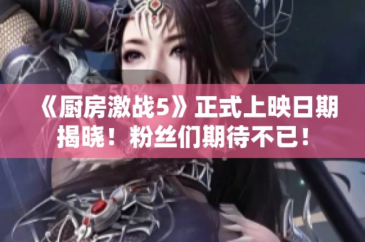 《厨房激战5》正式上映日期揭晓！粉丝们期待不已！