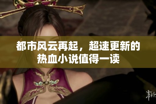 都市风云再起，超速更新的热血小说值得一读