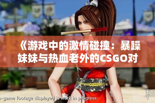 《游戏中的激情碰撞：暴躁妹妹与热血老外的CSGO对决》
