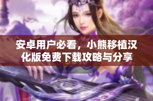 安卓用户必看，小熊移植汉化版免费下载攻略与分享