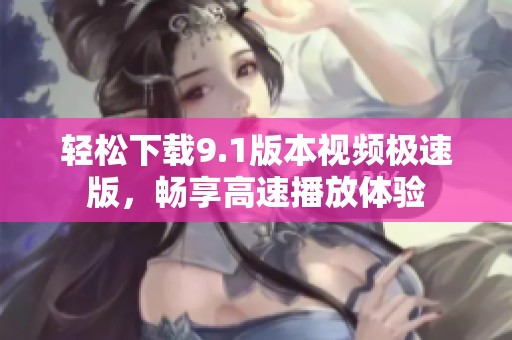 轻松下载9.1版本视频极速版，畅享高速播放体验