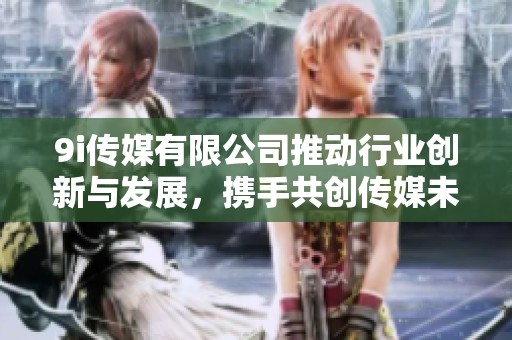 9i传媒有限公司推动行业创新与发展，携手共创传媒未来