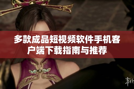 多款成品短视频软件手机客户端下载指南与推荐