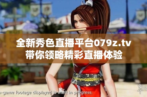 全新秀色直播平台079z.tv带你领略精彩直播体验