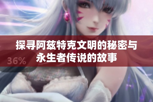 探寻阿兹特克文明的秘密与永生者传说的故事