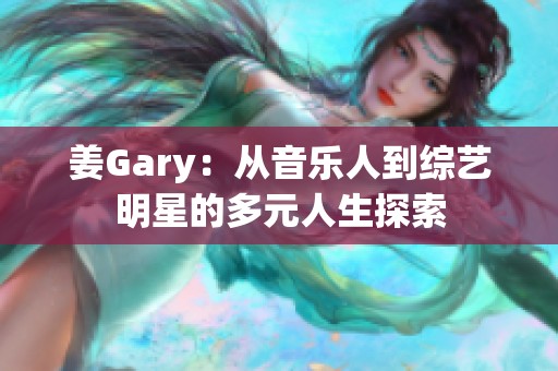 姜Gary：从音乐人到综艺明星的多元人生探索