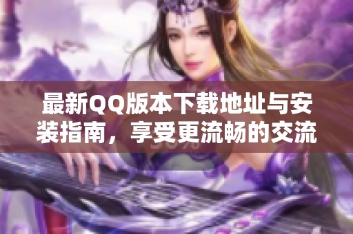 最新QQ版本下载地址与安装指南，享受更流畅的交流体验