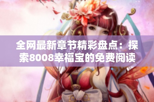 全网最新章节精彩盘点：探索8008幸福宝的免费阅读之旅