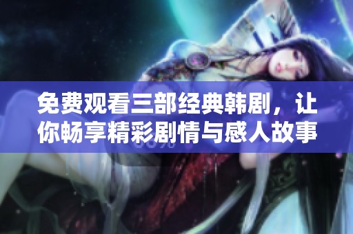 免费观看三部经典韩剧，让你畅享精彩剧情与感人故事