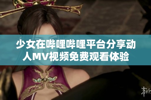 少女在哔哩哔哩平台分享动人MV视频免费观看体验