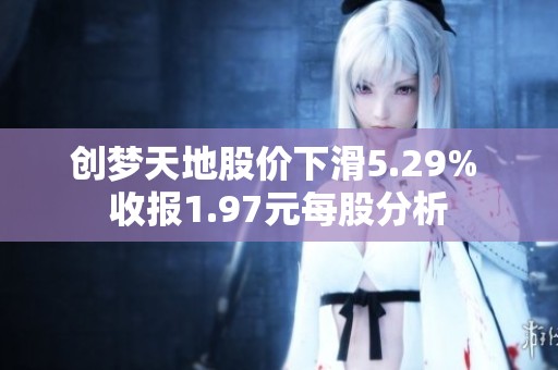 创梦天地股价下滑5.29% 收报1.97元每股分析