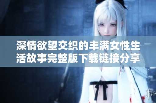 深情欲望交织的丰满女性生活故事完整版下载链接分享