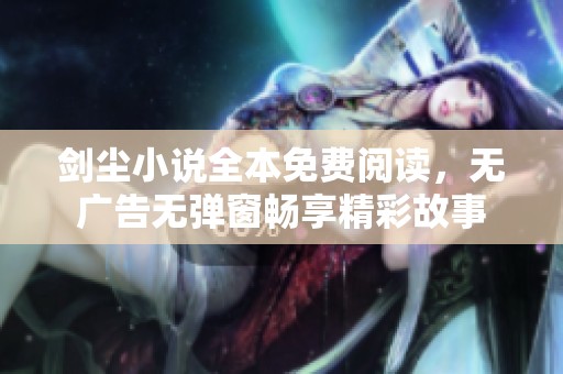 剑尘小说全本免费阅读，无广告无弹窗畅享精彩故事