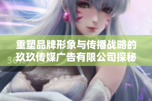 重塑品牌形象与传播战略的玖玖传媒广告有限公司探秘