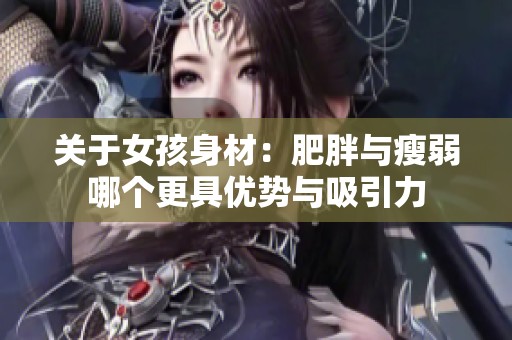 关于女孩身材：肥胖与瘦弱哪个更具优势与吸引力