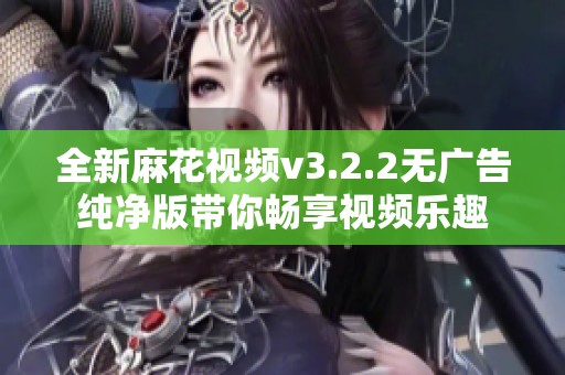 全新麻花视频v3.2.2无广告纯净版带你畅享视频乐趣