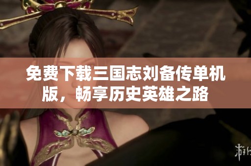 免费下载三国志刘备传单机版，畅享历史英雄之路