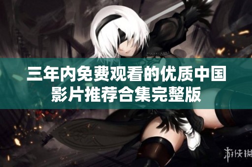 三年内免费观看的优质中国影片推荐合集完整版