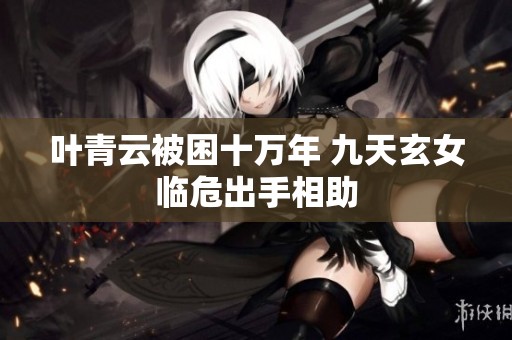 叶青云被困十万年 九天玄女临危出手相助
