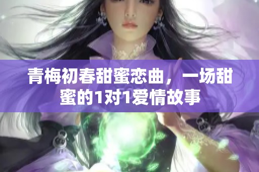 青梅初春甜蜜恋曲，一场甜蜜的1对1爱情故事