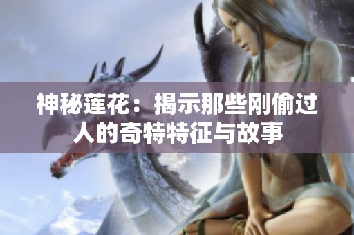 神秘莲花：揭示那些刚偷过人的奇特特征与故事