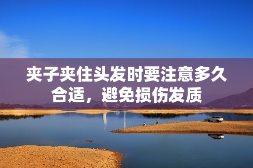 夹子夹住头发时要注意多久合适，避免损伤发质