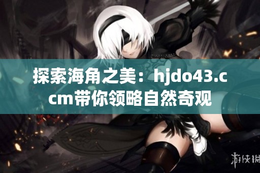 探索海角之美：hjdo43.ccm带你领略自然奇观