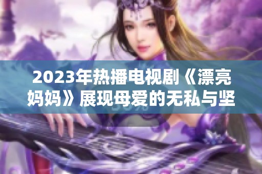 2023年热播电视剧《漂亮妈妈》展现母爱的无私与坚韧