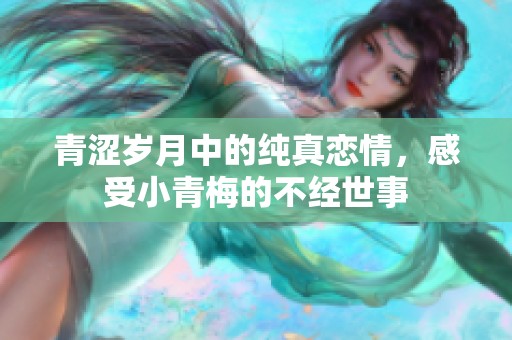 青涩岁月中的纯真恋情，感受小青梅的不经世事