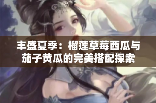 丰盛夏季：榴莲草莓西瓜与茄子黄瓜的完美搭配探索