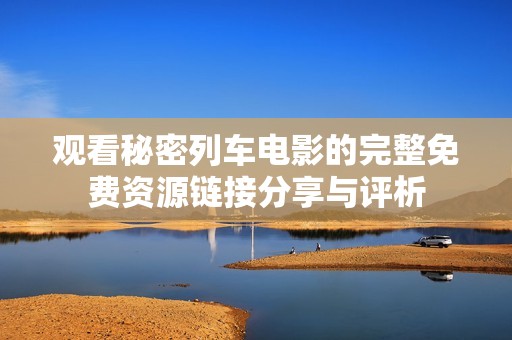 观看秘密列车电影的完整免费资源链接分享与评析