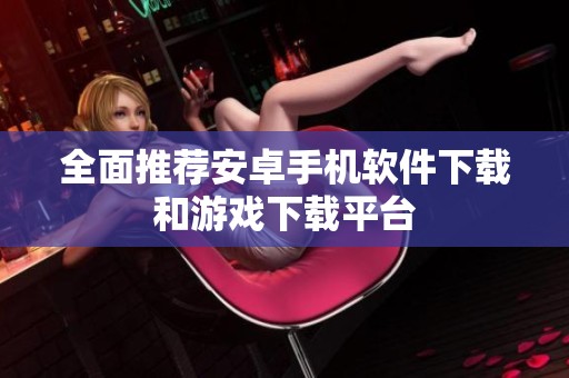 全面推荐安卓手机软件下载和游戏下载平台