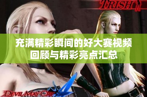 充满精彩瞬间的好大赛视频回顾与精彩亮点汇总