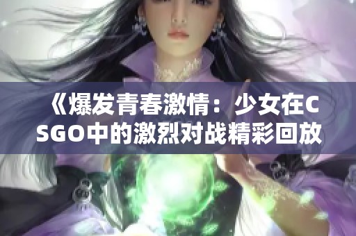 《爆发青春激情：少女在CSGO中的激烈对战精彩回放》