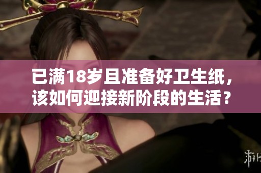 已满18岁且准备好卫生纸，该如何迎接新阶段的生活？