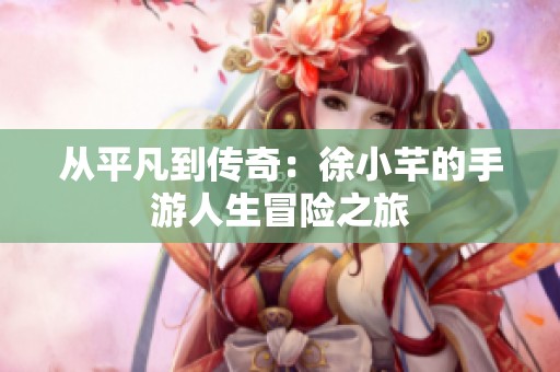 从平凡到传奇：徐小芊的手游人生冒险之旅