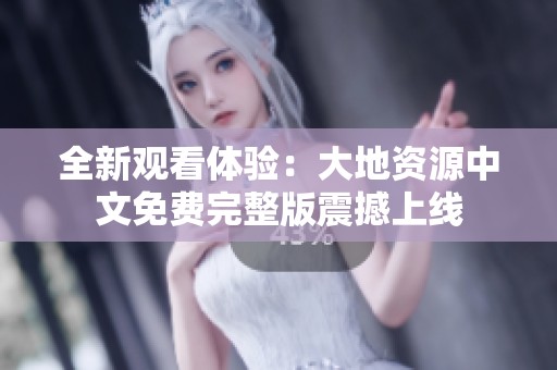 全新观看体验：大地资源中文免费完整版震撼上线