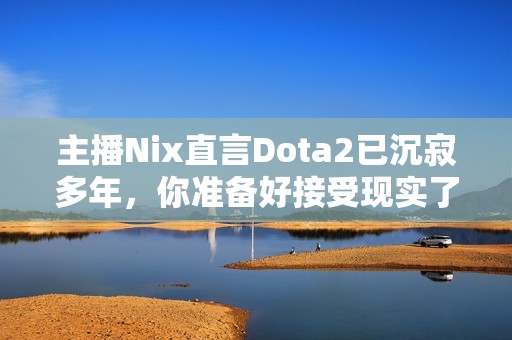 主播Nix直言Dota2已沉寂多年，你准备好接受现实了吗